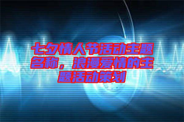 七夕情人節活動主題名稱，浪漫愛情的主題活動策劃