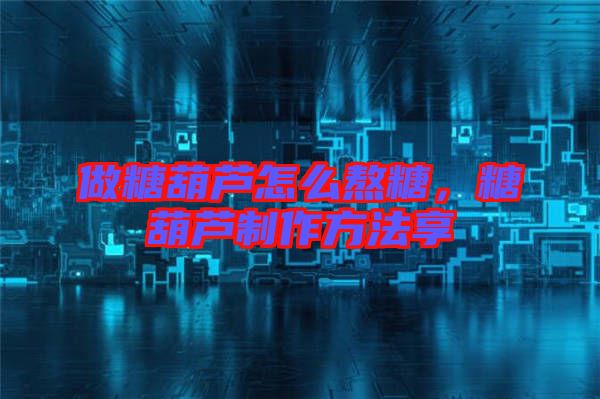 做糖葫蘆怎么熬糖，糖葫蘆制作方法享