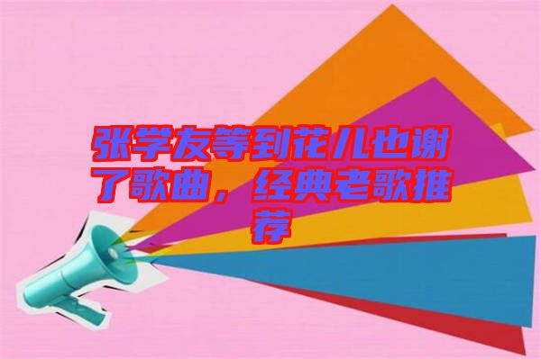 張學友等到花兒也謝了歌曲，經典老歌推薦