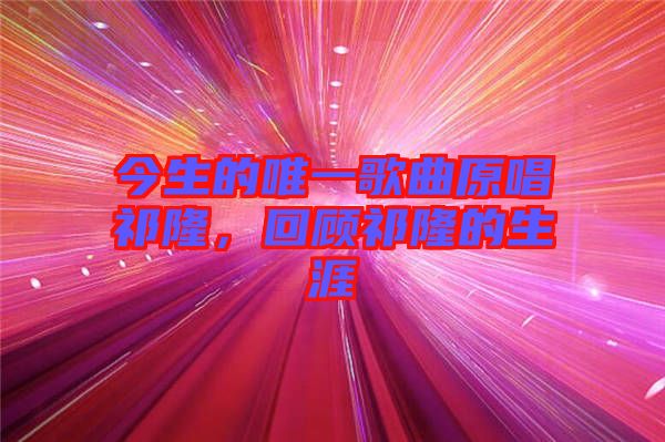 今生的唯一歌曲原唱祁隆，回顧祁隆的生涯