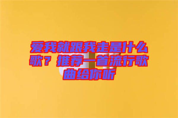 愛我就跟我走是什么歌？推薦一首流行歌曲給你聽