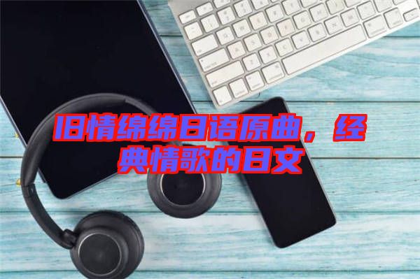 舊情綿綿日語原曲，經典情歌的日文