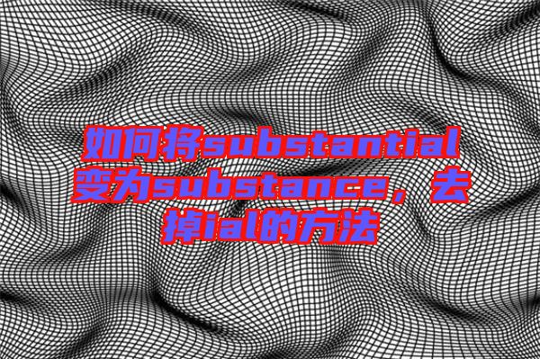 如何將substantial變為substance，去掉ial的方法