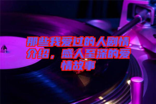 那些我愛過的人劇情介紹，感人至深的愛情故事