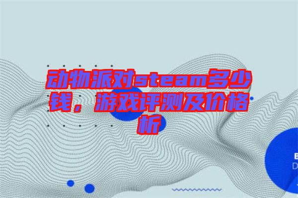 動物派對steam多少錢，游戲評測及價格析