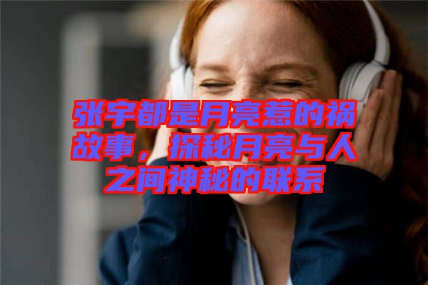 張宇都是月亮惹的禍故事，探秘月亮與人之間神秘的聯系