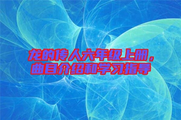 龍的傳人六年級上冊，曲目介紹和學習指導