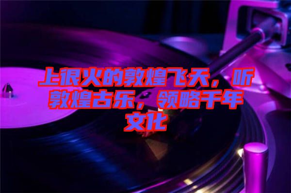 上很火的敦煌飛天，聽敦煌古樂，領略千年文化