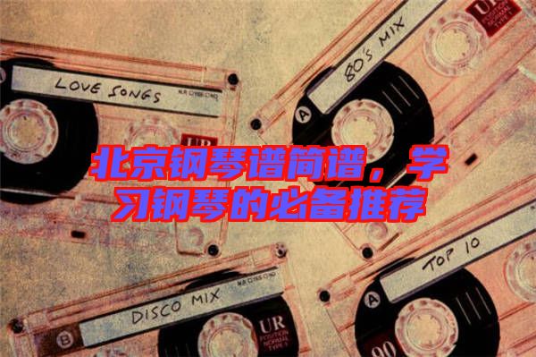北京鋼琴譜簡譜，學習鋼琴的必備推薦