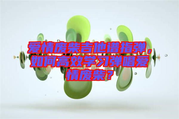 愛情廢柴吉他譜指彈，如何高效學(xué)習(xí)彈唱愛情廢柴？