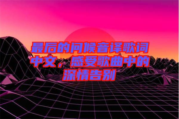 最后的問候音譯歌詞中文，感受歌曲中的深情告別