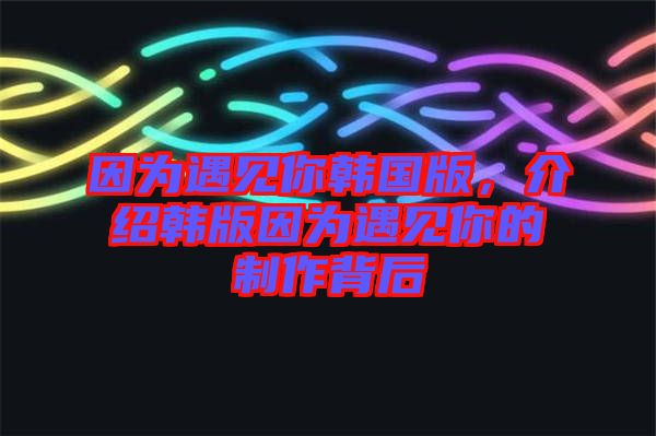 因為遇見你韓國版，介紹韓版因為遇見你的制作背后