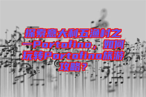 探索意大利五漁村之一Portofino，如何玩轉Portofino旅游攻略？