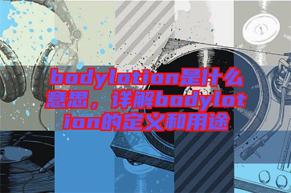 bodylotion是什么意思，詳解bodylotion的定義和用途