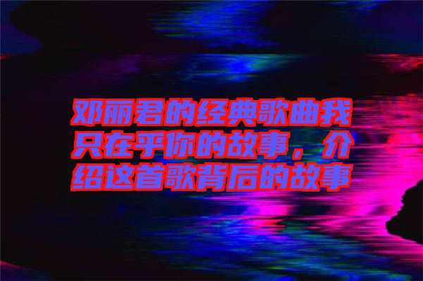 鄧麗君的經(jīng)典歌曲我只在乎你的故事，介紹這首歌背后的故事