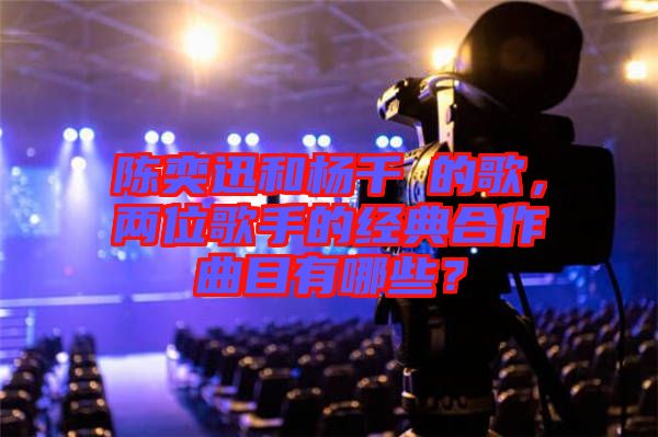 陳奕迅和楊千嬅的歌，兩位歌手的經(jīng)典合作曲目有哪些？