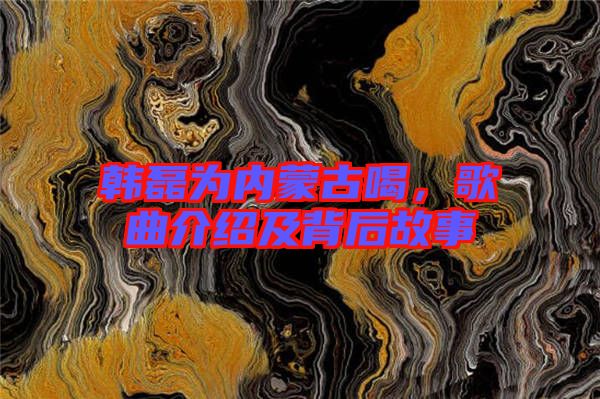 韓磊為內蒙古喝，歌曲介紹及背后故事