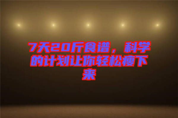 7天20斤食譜，科學的計劃讓你輕松瘦下來