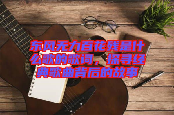 東風(fēng)無力百花殘是什么歌的歌詞，探尋經(jīng)典歌曲背后的故事