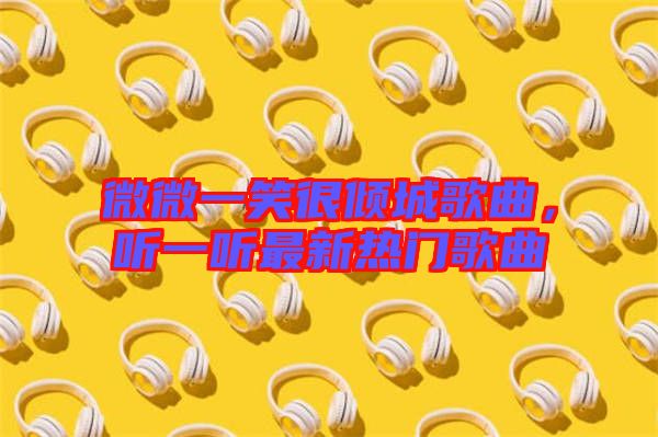 微微一笑很傾城歌曲，聽一聽最新熱門歌曲