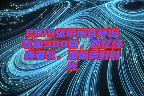 2019張帝問(wèn)答懷舊歌曲500首，回憶經(jīng)典老歌，重溫美好時(shí)光