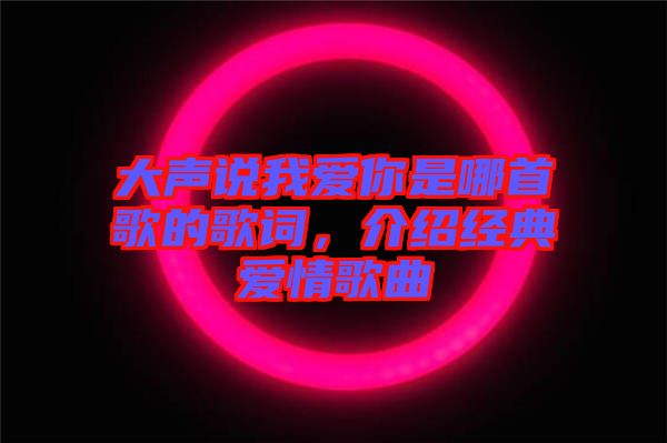 大聲說我愛你是哪首歌的歌詞，介紹經(jīng)典愛情歌曲