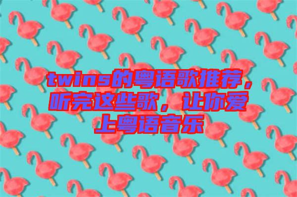 twins的粵語歌推薦，聽完這些歌，讓你愛上粵語音樂