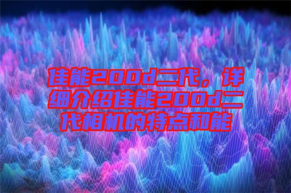 佳能200d二代，詳細介紹佳能200d二代相機的特點和能