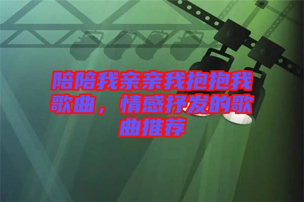 陪陪我親親我抱抱我歌曲，情感抒發的歌曲推薦