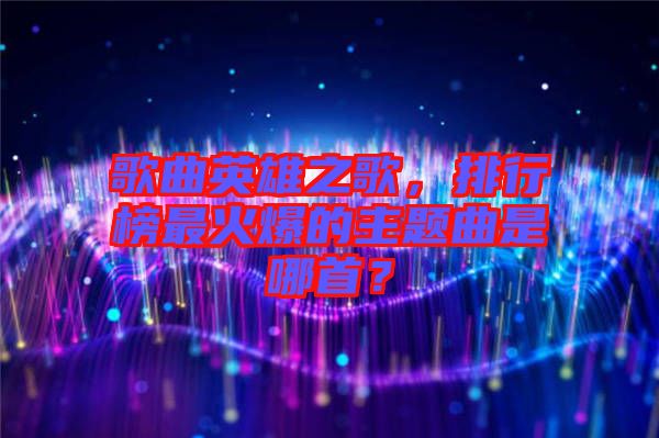 歌曲英雄之歌，排行榜最火爆的主題曲是哪首？