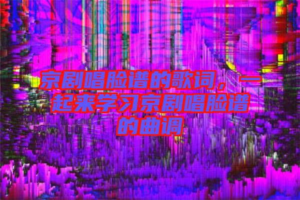 京劇唱臉譜的歌詞，一起來學(xué)習京劇唱臉譜的曲調(diào)