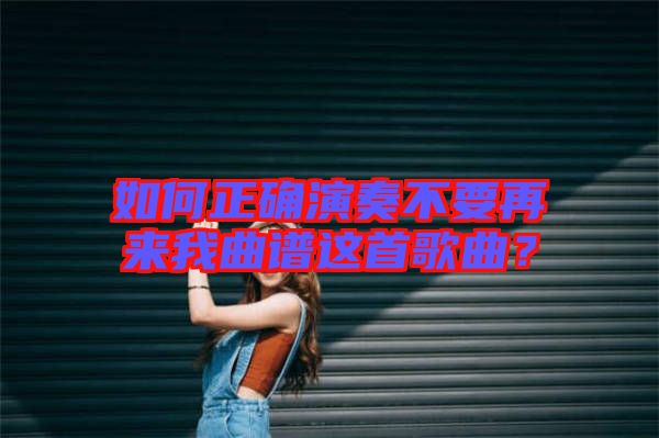 如何正確演奏不要再來我曲譜這首歌曲？