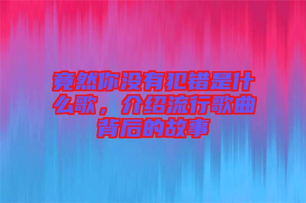 竟然你沒有犯錯是什么歌，介紹流行歌曲背后的故事