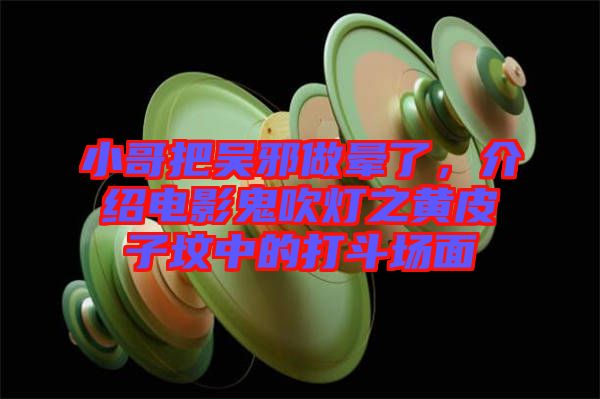 小哥把吳邪做暈了，介紹電影鬼吹燈之黃皮子墳中的打斗場面