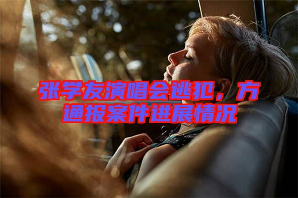 張學友演唱會逃犯，方通報案件進展情況