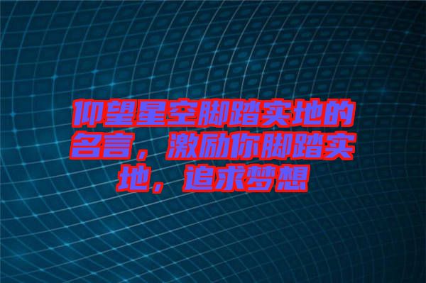 仰望星空腳踏實地的名言，激勵你腳踏實地，追求夢想