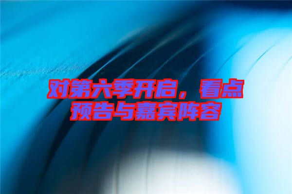對第六季開啟，看點預告與嘉賓陣容
