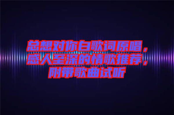 總想對你白歌詞原唱，感人至深的情歌推薦，附帶歌曲試聽