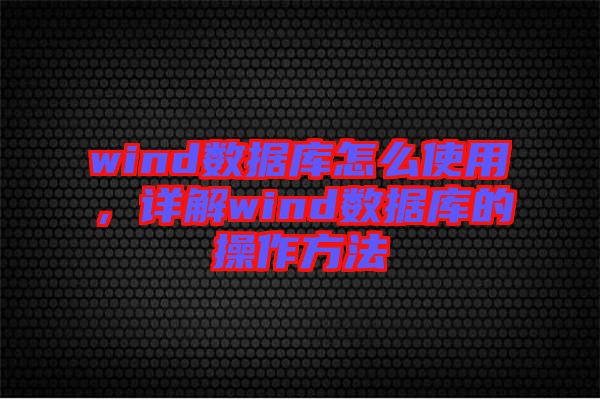 wind數據庫怎么使用，詳解wind數據庫的操作方法