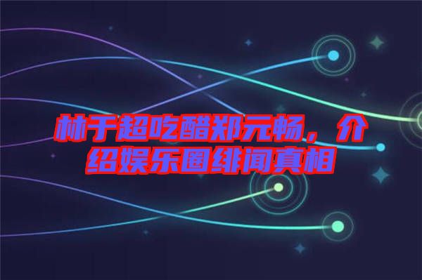 林于超吃醋鄭元暢，介紹娛樂(lè)圈緋聞?wù)嫦? width=