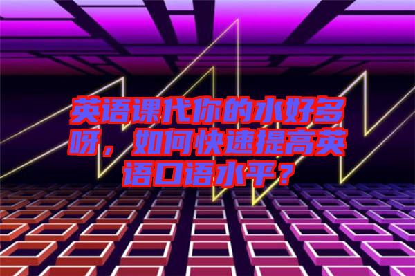 英語課代你的水好多呀，如何快速提高英語口語水平？