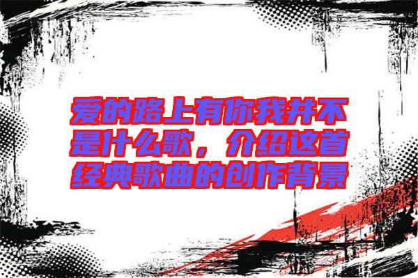 愛的路上有你我并不是什么歌，介紹這首經典歌曲的創(chuàng)作背景