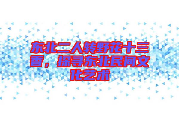 東北二人轉野花十三香，探尋東北民間文化藝術