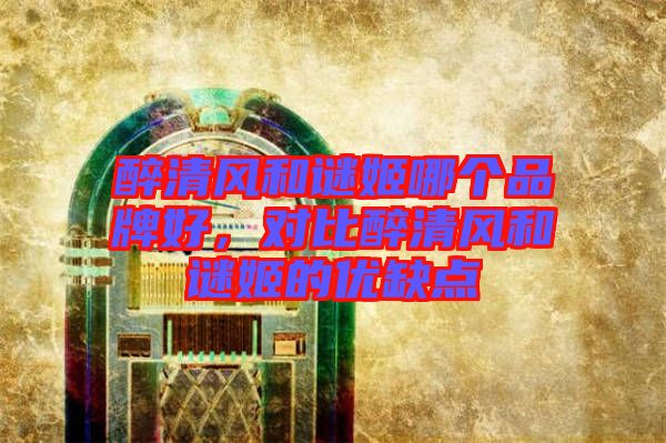 醉清風(fēng)和謎姬哪個品牌好，對比醉清風(fēng)和謎姬的優(yōu)缺點(diǎn)