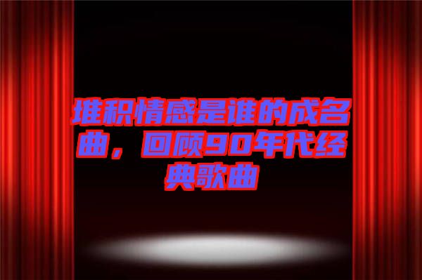 堆積情感是誰的成名曲，回顧90年代經典歌曲