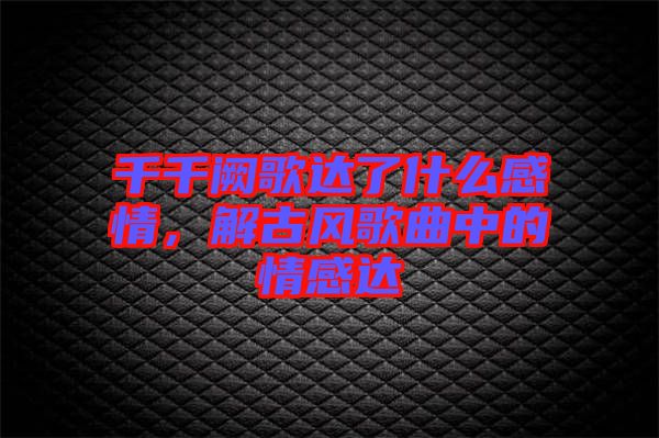 千千闕歌達了什么感情，解古風歌曲中的情感達