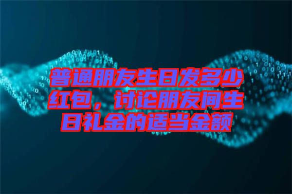 普通朋友生日發多少紅包，討論朋友間生日禮金的適當金額