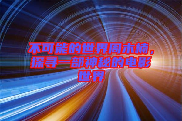 不可能的世界周木楠，探尋一部神秘的電影世界