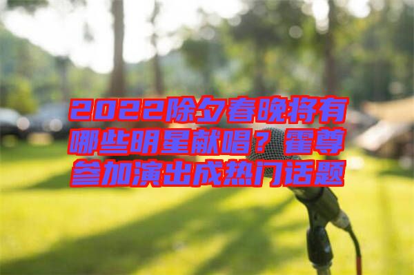 2022除夕春晚將有哪些明星獻唱？霍尊參加演出成熱門話題