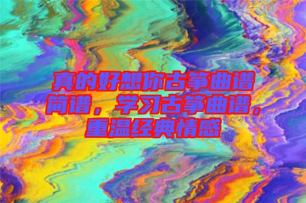 真的好想你古箏曲譜簡譜，學習古箏曲譜，重溫經典情感